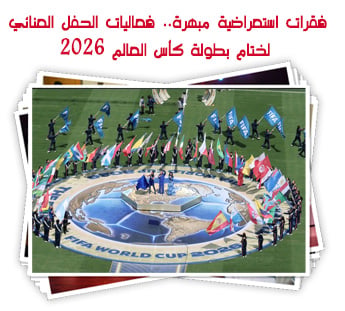 فقرات استعراضية مبهرة.. فعاليات الحفل العنائي لختام بطولة كأس العالم 2026
