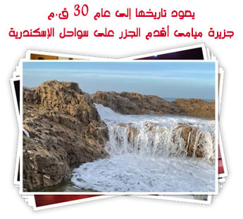 يعود تاريخها إلى عام 30 ق.م..  جزيرة ميامى أقدم الجزر على سواحل الإسكندرية