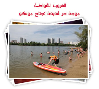 الهروب للشواطئ، موجة حر شديدة تجتاح موسكو