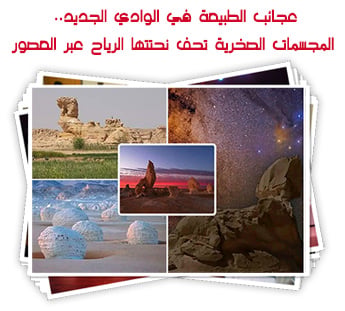 عجائب الطبيعة في الوادي الجديد.. المجسمات الصخرية تحف نحتتها الرياح عبر العصور