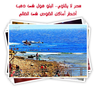 سحر لا يقاوم.. البلو هول فى دهب أخطر أماكن الغوص فى العالم