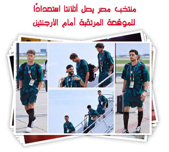 منتخب مصر يصل أتلانتا استعدادًا للموقعة المرتقبة أمام الأرجنتين