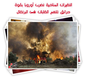 التغيرات المناخية تضرب أوروبا بقوة.. حرائق تلتهم الغابات فى البرتغال