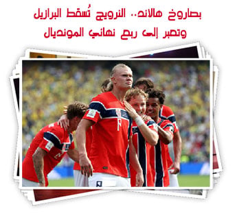 بصاروخ هالاند.. النرويج تُسقط البرازيل وتعبر إلى ربع نهائي المونديال