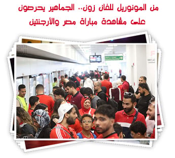 من المونوريل للفان زون.. الجماهير يحرصون على مشاهدة مباراة مصر والأرجنتين