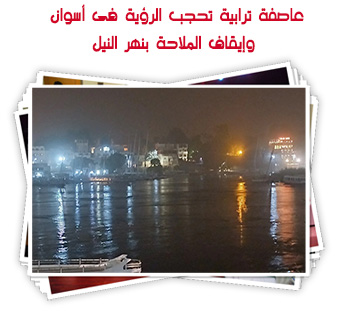 عاصفة ترابية تحجب الرؤية فى أسوان.. وإيقاف الملاحة بنهر النيل