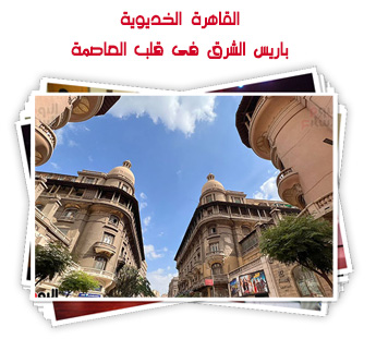 القاهرة الخديوية.. باريس الشرق فى قلب العاصمة