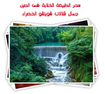سحر الطبيعة الخلابة فى الصين.. جمال شلالات قويتشو الخضراء