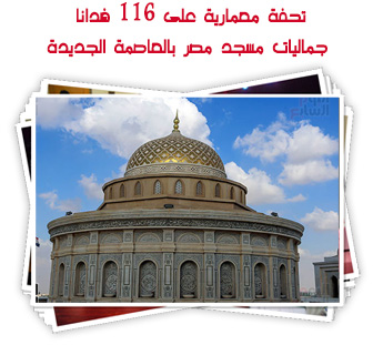 تحفة معمارية على 116 فدانا.. جماليات مسجد مصر بالعاصمة الجديدة