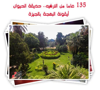 135 عاما من الترفيه.. حديقة الحيوان أيقونة البهجة بالجيزة