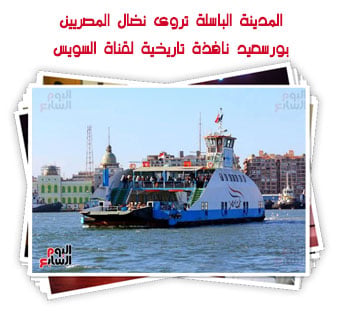 المدينة الباسلة تروى نضال المصريين.. بورسعيد نافذة تاريخية لقناة السويس