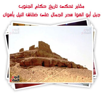 مقابر تحكى تاريخ حكام الجنوب.. جبل أبو الهوا سحر الجمال على ضفاف النيل بأسوان