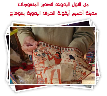 من النول اليدوى لتصدير المنسوجات.. مدينة أخميم أيقونة الحرف اليدوية بسوهاج