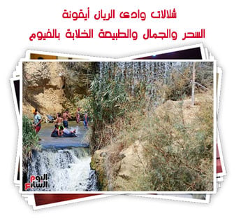 شلالات وادى الريان أيقونة السحر والجمال والطبيعة الخلابة بالفيوم