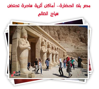 مصر بلد الحضارة.. أماكن أثرية ساحرة تحتضن سياح العالم