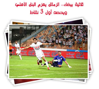 ثلاثية بيضاء.. الزمالك يهزم البنك الأهلي ويحصد أول 3 نقاط