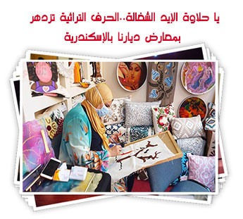 يا حلاوة الإيد الشغالة..الحرف التراثية تزدهر بمعارض ديارنا بالإسكندرية