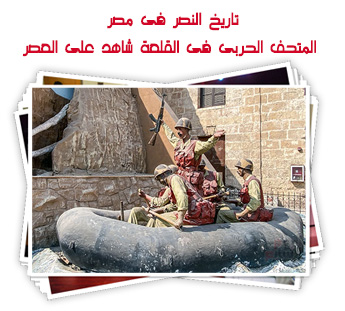 تاريخ النصر فى مصر.. المتحف الحربى بالقلعة شاهد على العصر