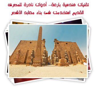 تقنيات هندسية بارعة.. أدوات نادرة للمصرى القديم استخدمت فى بناء معابد الأقصر