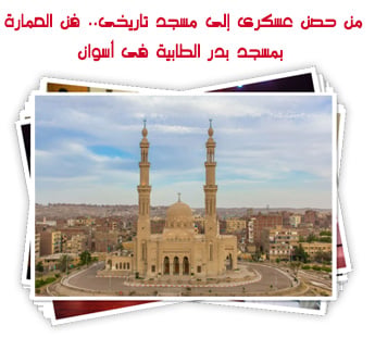 من حصن عسكرى إلى مسجد تاريخى.. فن العمارة بمسجد بدر الطابية فى أسوان