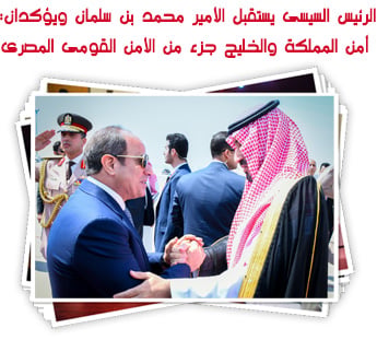 الرئيس السيسى يستقبل الأمير محمد بن سلمان.. ويؤكدان: أمن المملكة والخليج جزء من الأمن القومى المصرى