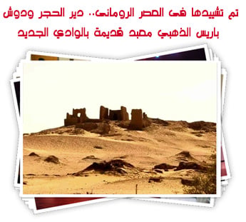 تم تشييدها فى العصر الرومانى.. دير الحجر ودوش باريس الذهبي معبد قديمة بالوادي الجديد