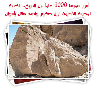 أسرار عمرها 6000 عامأ من التاريخ.. الكتابة المصرية القديمة تزين صخور وادى هلال بأسوان