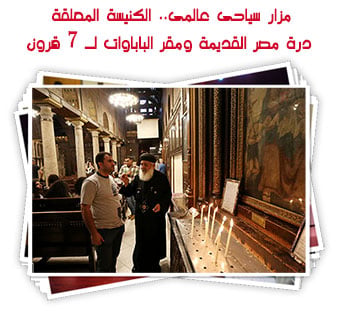 مزار سياحى عالمى.. الكنيسة المعلقة درة مصر القديمة ومقر الباباوات لـ 7 قرون