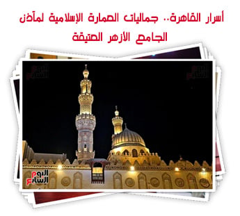 أسرار القاهرة.. جماليات العمارة الإسلامية لمآذن الجامع الأزهر العتيقة