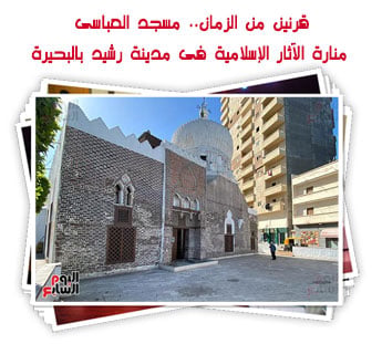 قرنين من الزمان.. مسجد العباسى منارة الآثار الإسلامية فى مدينة رشيد بالبحيرة