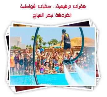 فقرات ترفيهية.. حفلات شواطئ الغردقة تبهر السياح