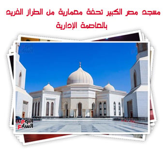 مسجد مصر الكبير تحفة معمارية من الطراز الفريد بالعاصمة الإدارية