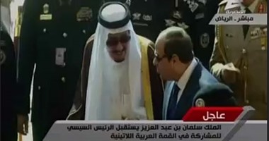 بالفيديو.. الملك سلمان يستقبل الرئيس السيسى للمشاركة فى القمة العربية اللاتينية