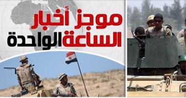 موجز أخبار مصر للساعة 1.. مقتل 12 مسلحاً وتدمير 5 بؤر إرهابية بسيناء