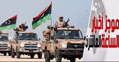 موجز الساعة 10.. الجيش الليبى يعلن السيطرة على موانئ الزويتينة والسدرة