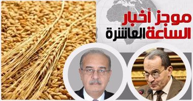 موجز الساعة 10.. الحكومة تراجع موقف الصادرات الزراعية ومناقصات استيراد القمح