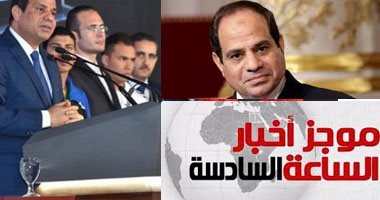 موجز أخبار مصر للساعة 6..السيسى يوجه بتوفير قروض للمنشآت الصغيرة بفائدة 5%