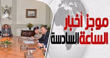 موجز أخبار مصر للساعة 6.. السيسى يوجه المسئولين بمحاربة الفساد