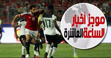 موجز أخبار مصر للساعة 10 مساء.. مصر تغازل مونديال روسيا بثنائية فى غانا