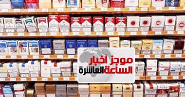 موجز أخبار مصر للساعة 10.. زيادة أسعار السجائر الأجنبية