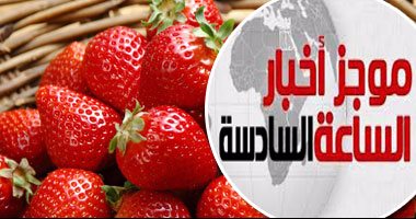 موجز أخبار الـ6 مساء.. رفع حظر الفراولة المصرية بالسوق الكويتية 
