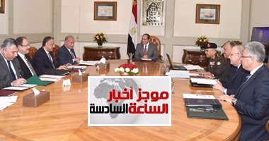 موجز أخبار مصر6مساء.. السيسى يجتمع بقيادات الدولة لبحث تأمين أعياد الميلاد