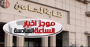 موجز أخبار مصر للساعة6.. القضاء يلغى قرار شروط تجديد عضوية نقابة المحامين