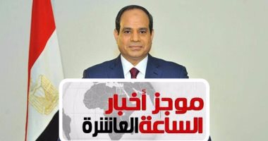 موجز 10 مساء.. السيسى: حزمة جديدة من التشريعات والقوانين لدعم الشباب