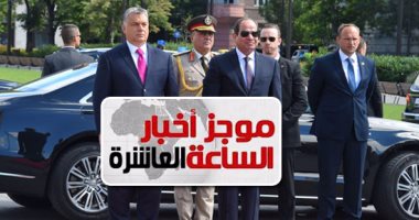موجز أخبار الساعة 10 مساءً.. مصر والمجر يتفقان على تكثيف التعاون