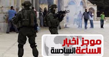 موجز أخبار الساعة 6.. قوات الاحتلال تعتدى على المصلين بالمسجد الأقصى