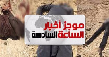 موجز أخبار الـ6.. الجيش الثالث يدمر وكرا للإرهابيين بوسط سيناء ويقتل 5 تكفيريين