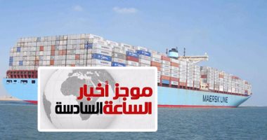 موجز أخبار6.. عبور أكبر سفينة حاويات بالعالم لقناة السويس بحمولة 221 ألف طن