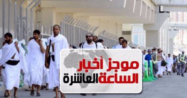 موجز أخبار الساعة 10.. ارتفاع حالات الوفاة بين الحجاج المصريين إلى أربعة