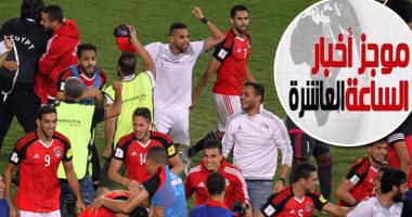 موجز أخبار الساعة 10.. مصر فى كأس العالم 2018